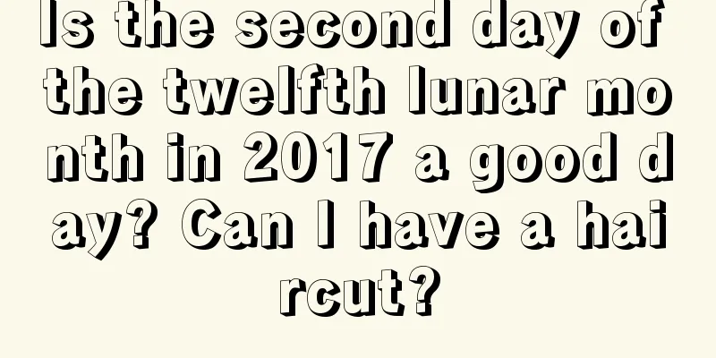 Is the second day of the twelfth lunar month in 2017 a good day? Can I have a haircut?