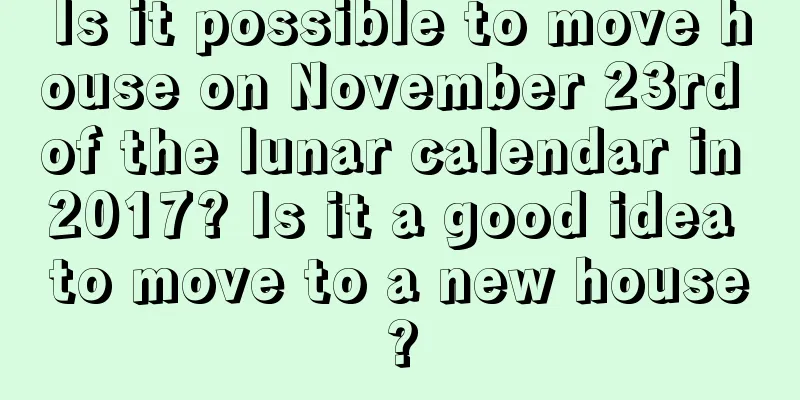 Is it possible to move house on November 23rd of the lunar calendar in 2017? Is it a good idea to move to a new house?