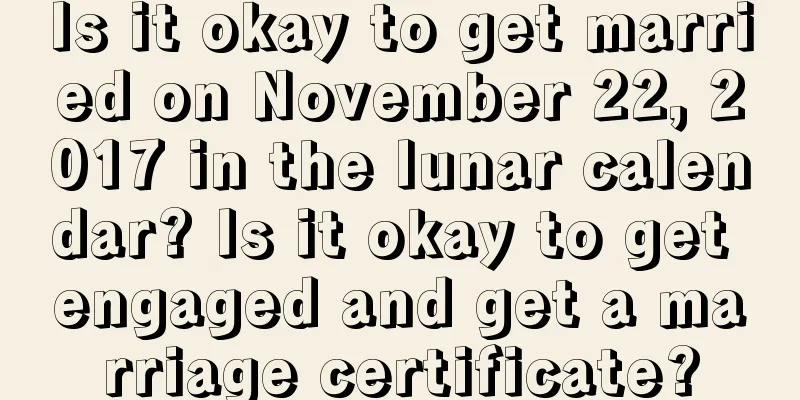 Is it okay to get married on November 22, 2017 in the lunar calendar? Is it okay to get engaged and get a marriage certificate?
