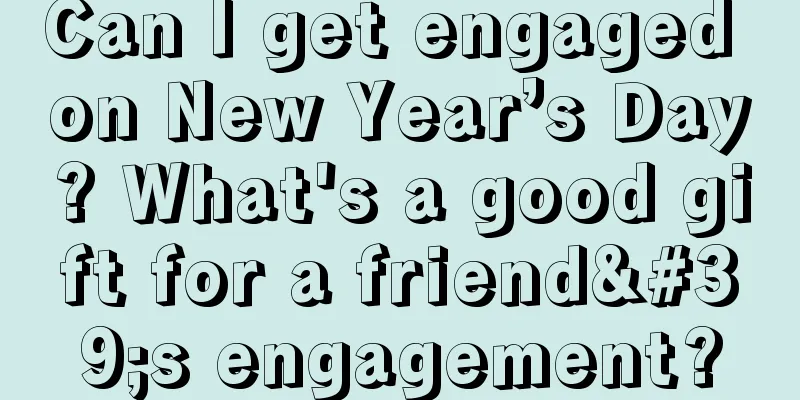 Can I get engaged on New Year’s Day? What's a good gift for a friend's engagement?
