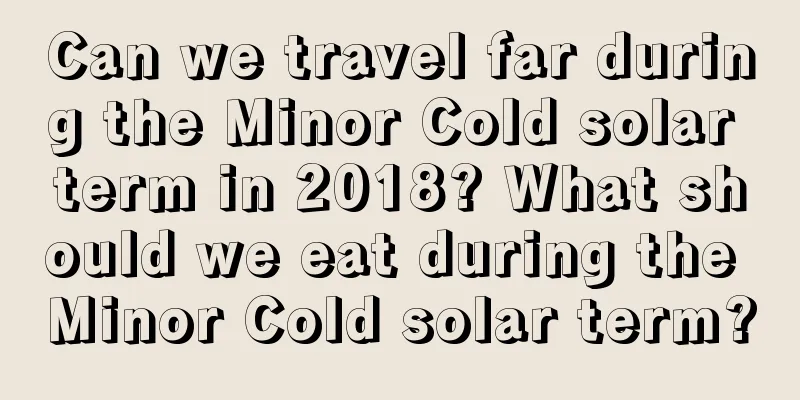 Can we travel far during the Minor Cold solar term in 2018? What should we eat during the Minor Cold solar term?