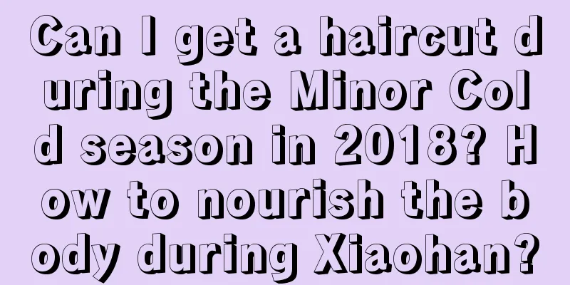 Can I get a haircut during the Minor Cold season in 2018? How to nourish the body during Xiaohan?