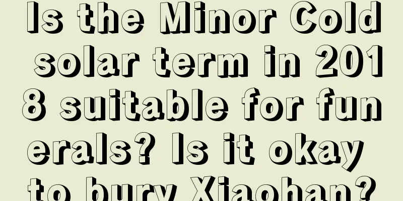 Is the Minor Cold solar term in 2018 suitable for funerals? Is it okay to bury Xiaohan?