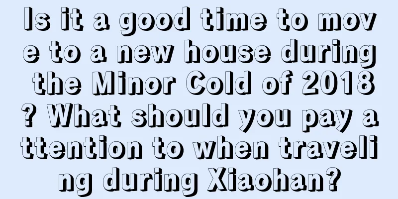 Is it a good time to move to a new house during the Minor Cold of 2018? What should you pay attention to when traveling during Xiaohan?