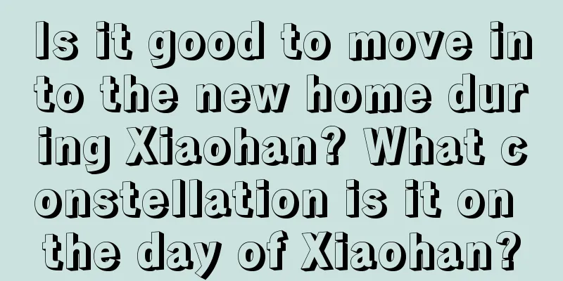 Is it good to move into the new home during Xiaohan? What constellation is it on the day of Xiaohan?