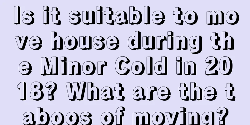 Is it suitable to move house during the Minor Cold in 2018? What are the taboos of moving?