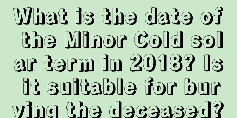 What is the date of the Minor Cold solar term in 2018? Is it suitable for burying the deceased?