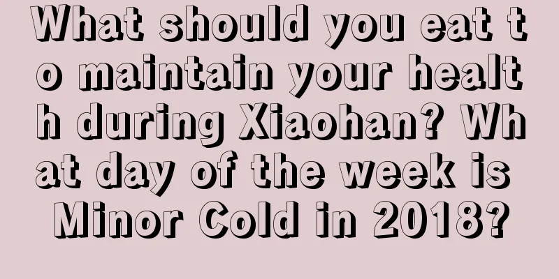 What should you eat to maintain your health during Xiaohan? What day of the week is Minor Cold in 2018?