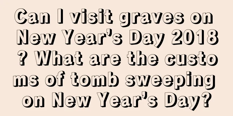 Can I visit graves on New Year’s Day 2018? What are the customs of tomb sweeping on New Year’s Day?