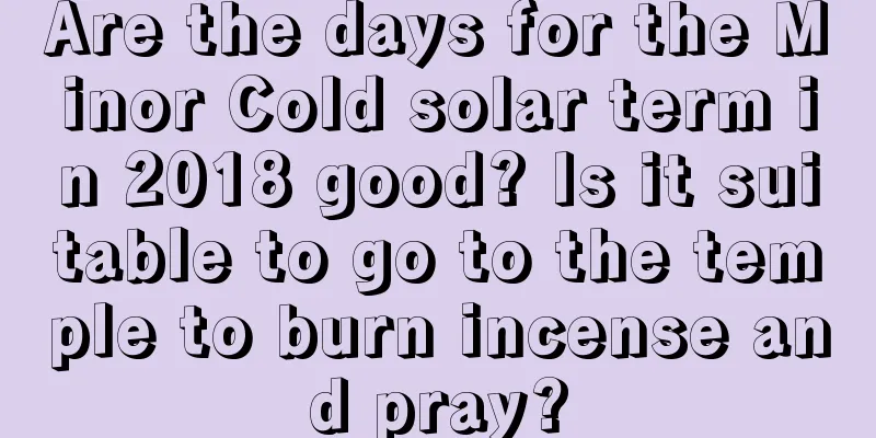 Are the days for the Minor Cold solar term in 2018 good? Is it suitable to go to the temple to burn incense and pray?