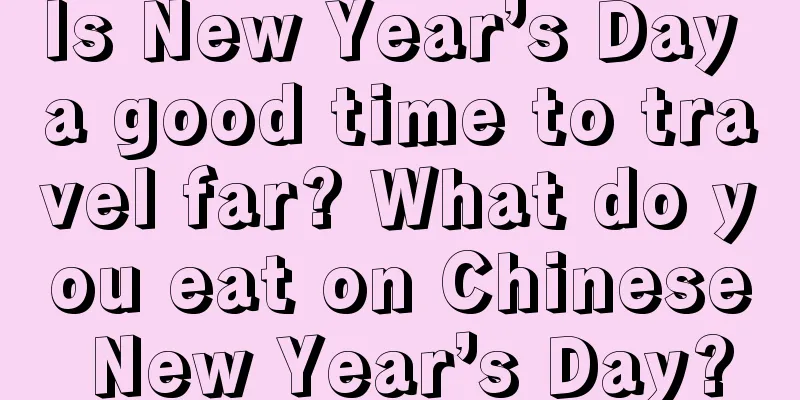 Is New Year’s Day a good time to travel far? What do you eat on Chinese New Year’s Day?