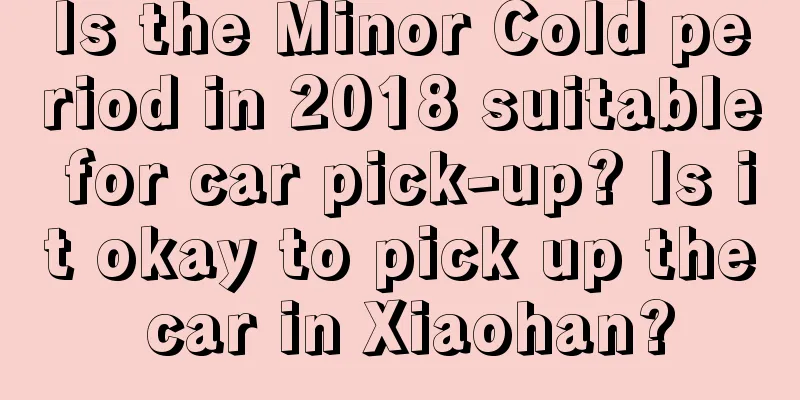 Is the Minor Cold period in 2018 suitable for car pick-up? Is it okay to pick up the car in Xiaohan?