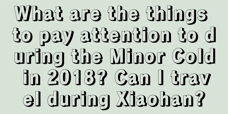 What are the things to pay attention to during the Minor Cold in 2018? Can I travel during Xiaohan?