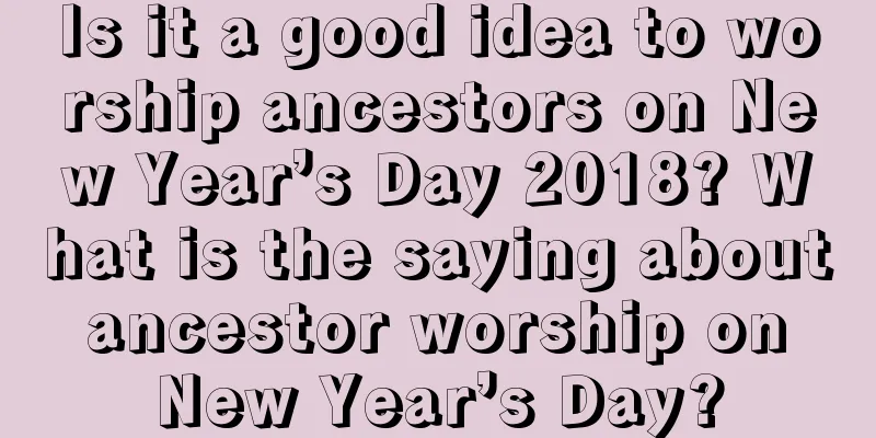 Is it a good idea to worship ancestors on New Year’s Day 2018? What is the saying about ancestor worship on New Year’s Day?