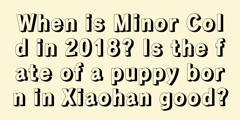 When is Minor Cold in 2018? Is the fate of a puppy born in Xiaohan good?