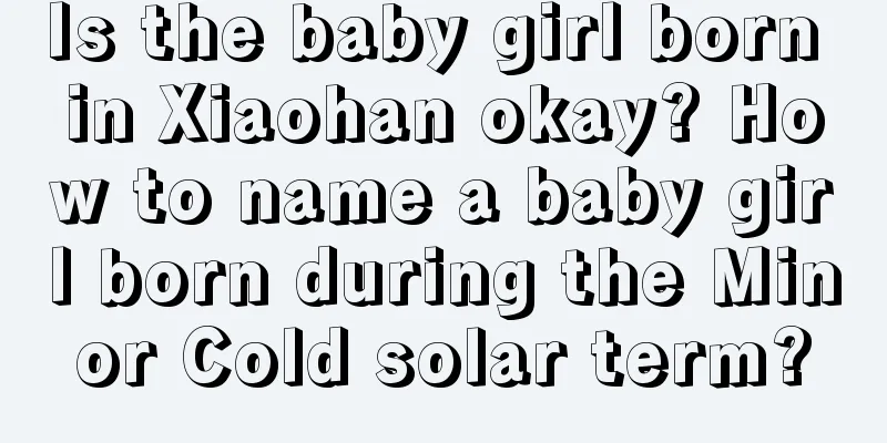 Is the baby girl born in Xiaohan okay? How to name a baby girl born during the Minor Cold solar term?