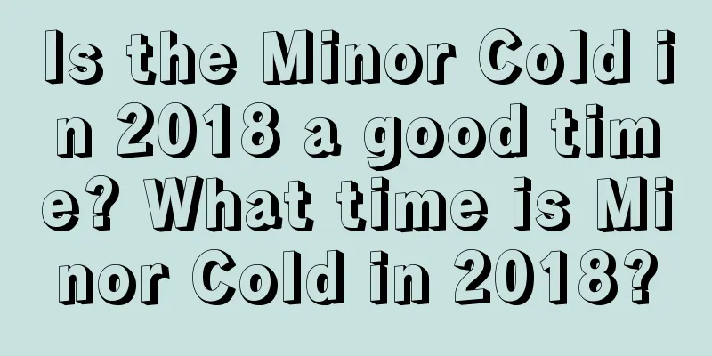 Is the Minor Cold in 2018 a good time? What time is Minor Cold in 2018?