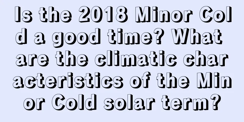 Is the 2018 Minor Cold a good time? What are the climatic characteristics of the Minor Cold solar term?