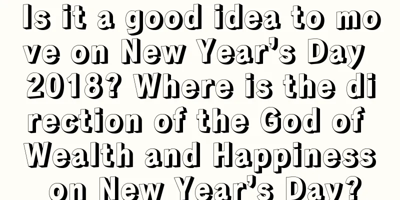 Is it a good idea to move on New Year’s Day 2018? Where is the direction of the God of Wealth and Happiness on New Year’s Day?