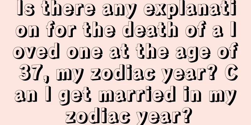 Is there any explanation for the death of a loved one at the age of 37, my zodiac year? Can I get married in my zodiac year?