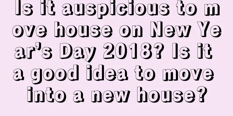 Is it auspicious to move house on New Year’s Day 2018? Is it a good idea to move into a new house?