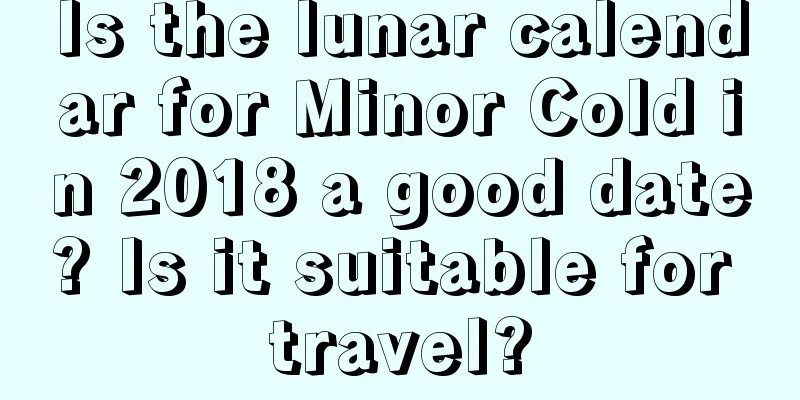 Is the lunar calendar for Minor Cold in 2018 a good date? Is it suitable for travel?
