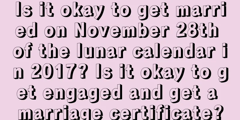 Is it okay to get married on November 28th of the lunar calendar in 2017? Is it okay to get engaged and get a marriage certificate?