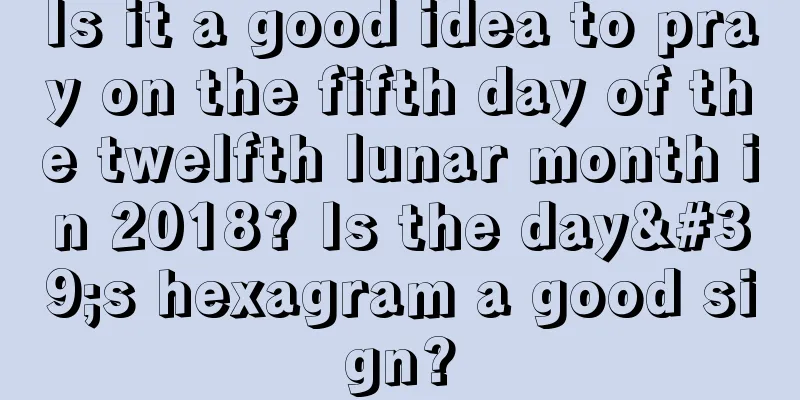 Is it a good idea to pray on the fifth day of the twelfth lunar month in 2018? Is the day's hexagram a good sign?