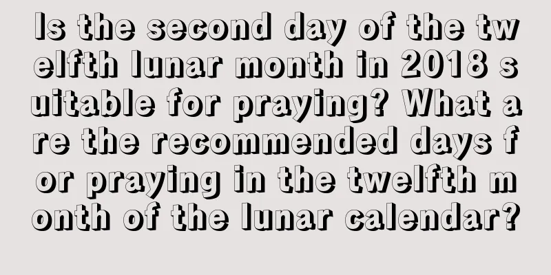 Is the second day of the twelfth lunar month in 2018 suitable for praying? What are the recommended days for praying in the twelfth month of the lunar calendar?