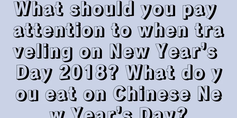 What should you pay attention to when traveling on New Year’s Day 2018? What do you eat on Chinese New Year’s Day?