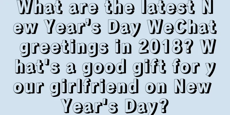 What are the latest New Year’s Day WeChat greetings in 2018? What's a good gift for your girlfriend on New Year's Day?