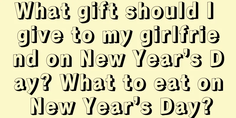 What gift should I give to my girlfriend on New Year’s Day? What to eat on New Year’s Day?