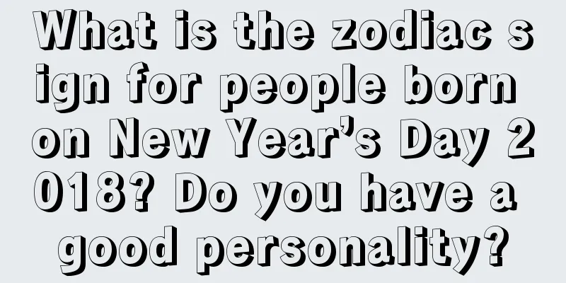 What is the zodiac sign for people born on New Year’s Day 2018? Do you have a good personality?
