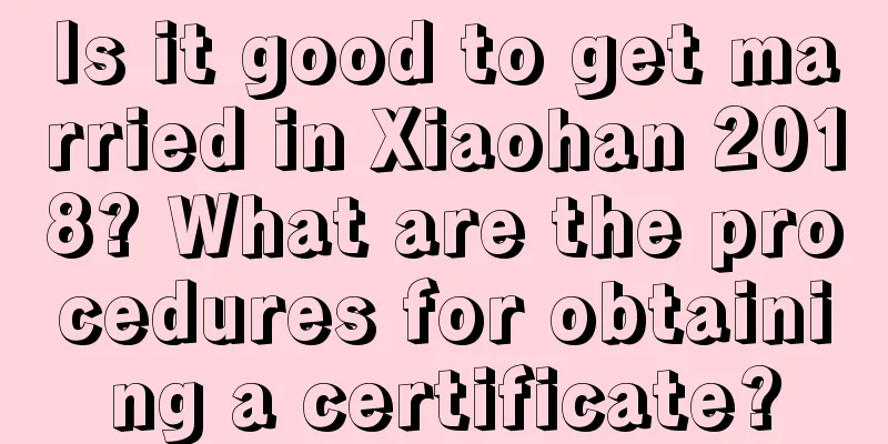Is it good to get married in Xiaohan 2018? What are the procedures for obtaining a certificate?
