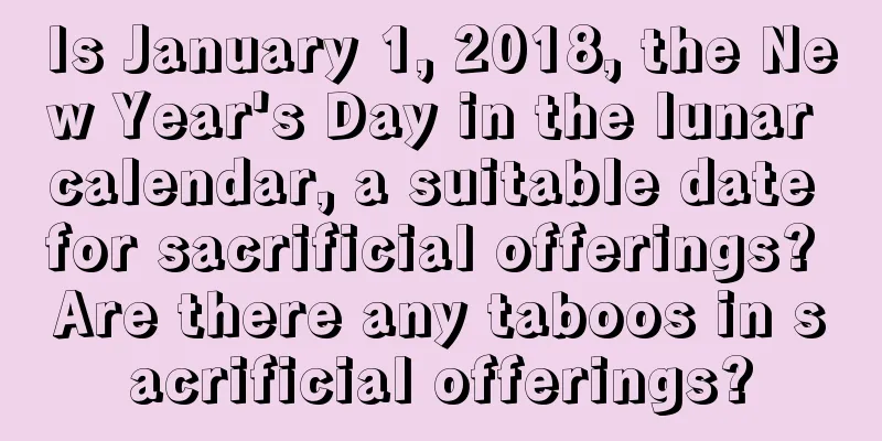 Is January 1, 2018, the New Year's Day in the lunar calendar, a suitable date for sacrificial offerings? Are there any taboos in sacrificial offerings?