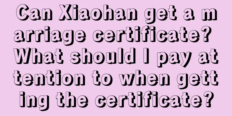 Can Xiaohan get a marriage certificate? What should I pay attention to when getting the certificate?
