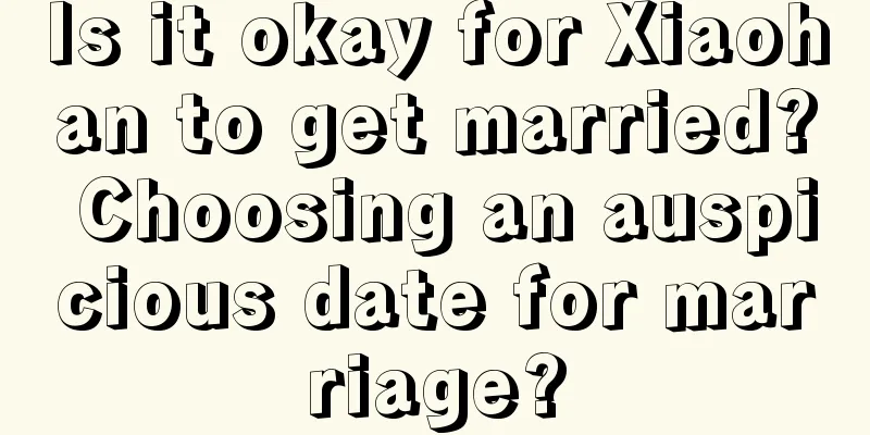 Is it okay for Xiaohan to get married? Choosing an auspicious date for marriage?