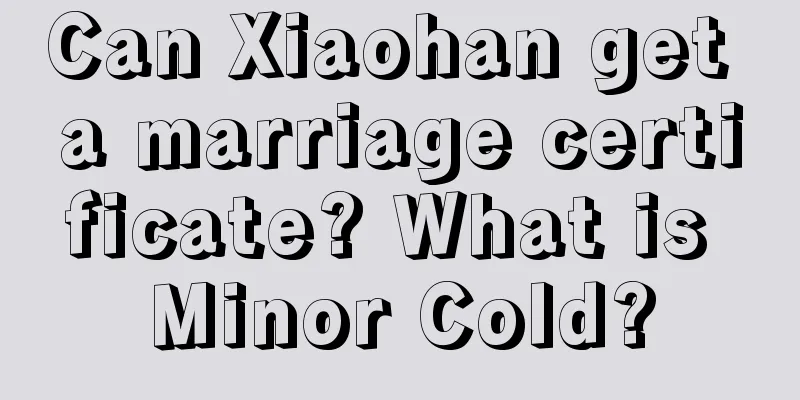 Can Xiaohan get a marriage certificate? What is Minor Cold?