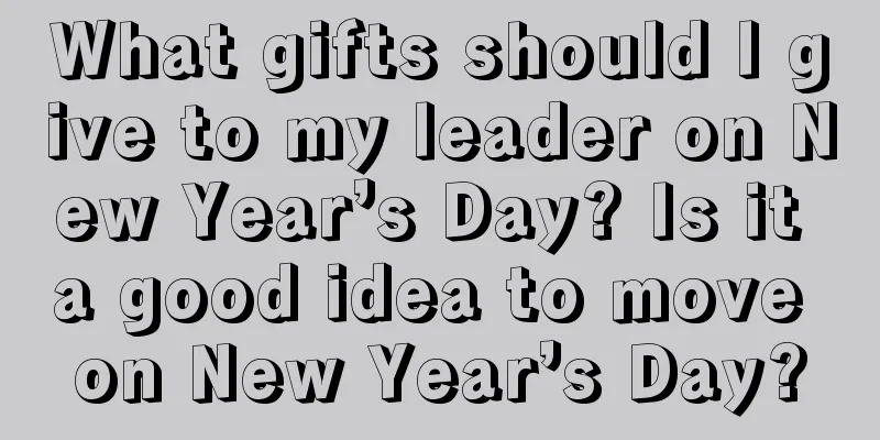 What gifts should I give to my leader on New Year’s Day? Is it a good idea to move on New Year’s Day?