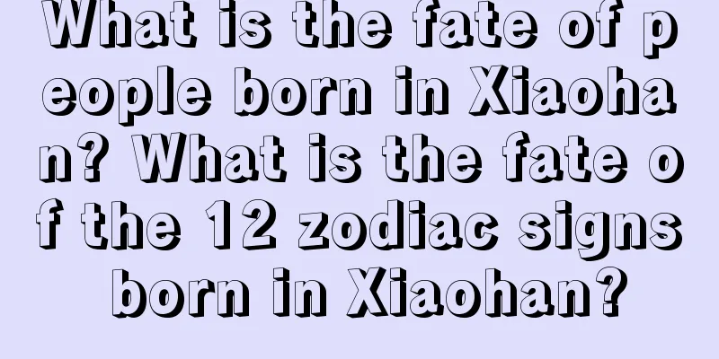 What is the fate of people born in Xiaohan? What is the fate of the 12 zodiac signs born in Xiaohan?