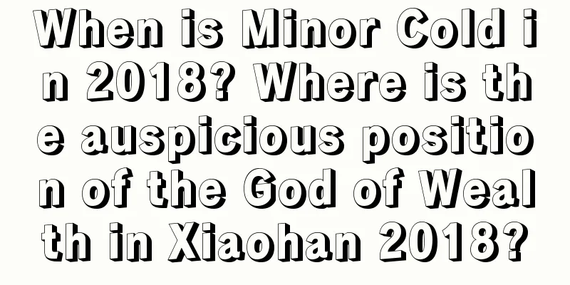When is Minor Cold in 2018? Where is the auspicious position of the God of Wealth in Xiaohan 2018?
