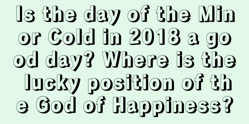 Is the day of the Minor Cold in 2018 a good day? Where is the lucky position of the God of Happiness?