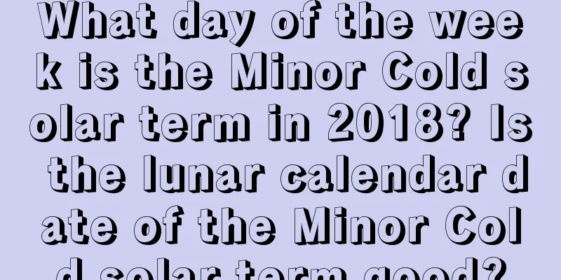 What day of the week is the Minor Cold solar term in 2018? Is the lunar calendar date of the Minor Cold solar term good?