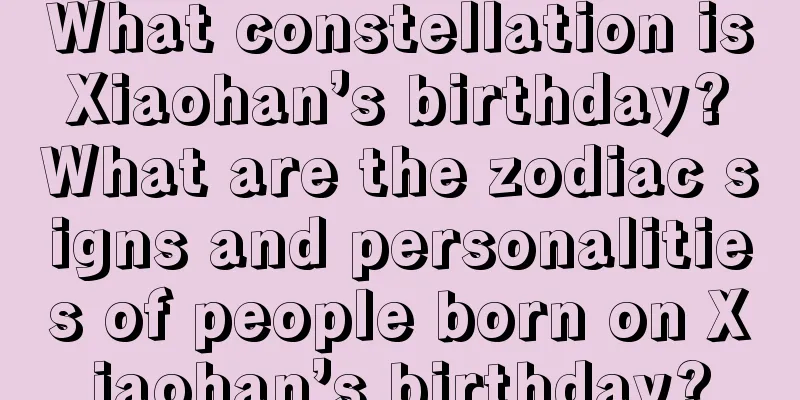 What constellation is Xiaohan’s birthday? What are the zodiac signs and personalities of people born on Xiaohan’s birthday?