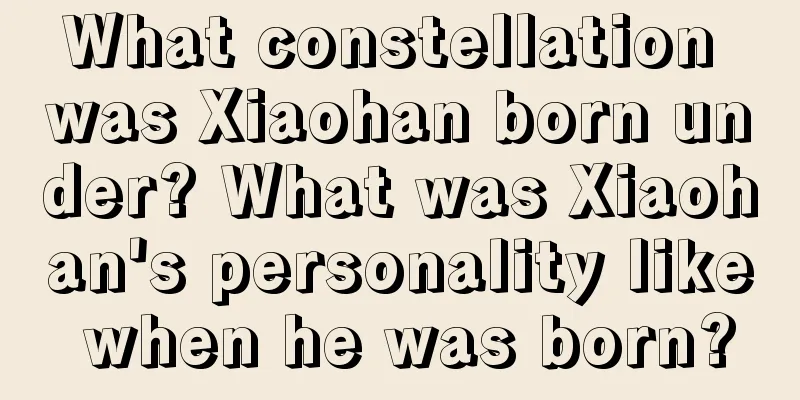 What constellation was Xiaohan born under? What was Xiaohan's personality like when he was born?