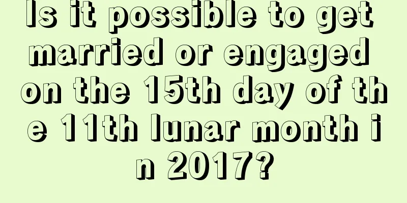 Is it possible to get married or engaged on the 15th day of the 11th lunar month in 2017?