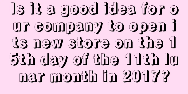 Is it a good idea for our company to open its new store on the 15th day of the 11th lunar month in 2017?