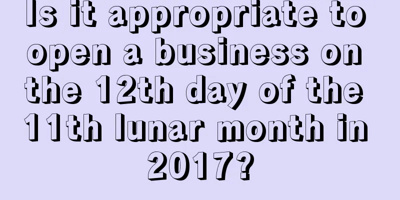 Is it appropriate to open a business on the 12th day of the 11th lunar month in 2017?
