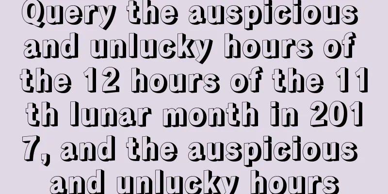 Query the auspicious and unlucky hours of the 12 hours of the 11th lunar month in 2017, and the auspicious and unlucky hours