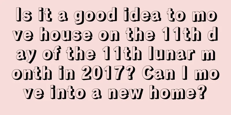 Is it a good idea to move house on the 11th day of the 11th lunar month in 2017? Can I move into a new home?